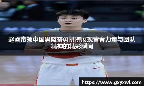 赵睿带领中国男篮奋勇拼搏展现青春力量与团队精神的精彩瞬间